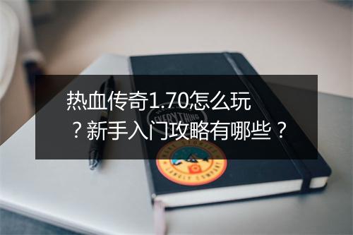 热血传奇1.70怎么玩？新手入门攻略有哪些？