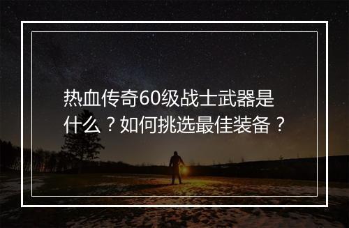 热血传奇60级战士武器是什么？如何挑选最佳装备？