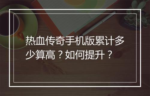 热血传奇手机版累计多少算高？如何提升？