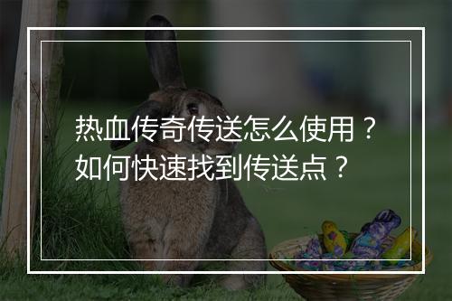 热血传奇传送怎么使用？如何快速找到传送点？