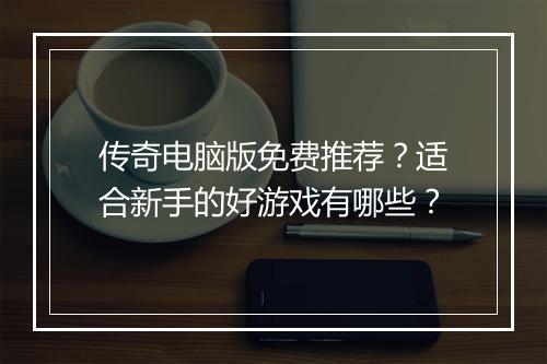 传奇电脑版免费推荐？适合新手的好游戏有哪些？