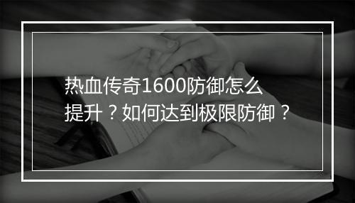 热血传奇1600防御怎么提升？如何达到极限防御？
