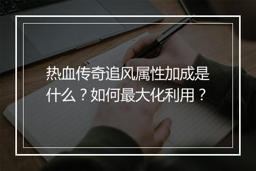 热血传奇追风属性加成是什么？如何最大化利用？