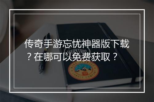 传奇手游忘忧神器版下载？在哪可以免费获取？