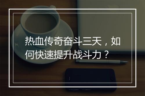 热血传奇奋斗三天，如何快速提升战斗力？
