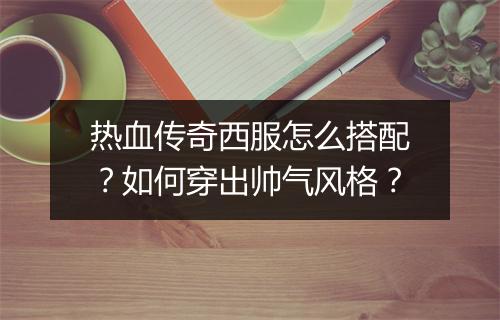 热血传奇西服怎么搭配？如何穿出帅气风格？