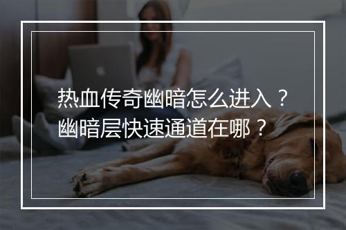 热血传奇幽暗怎么进入？幽暗层快速通道在哪？