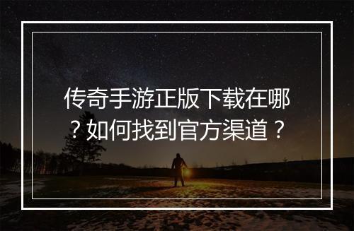 传奇手游正版下载在哪？如何找到官方渠道？