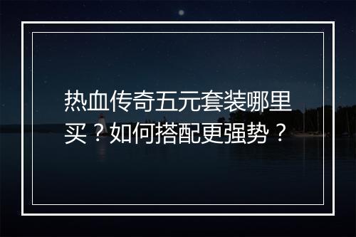 热血传奇五元套装哪里买？如何搭配更强势？