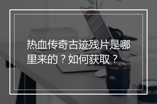 热血传奇古迹残片是哪里来的？如何获取？