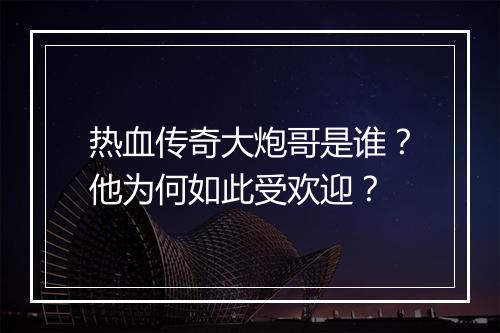 热血传奇大炮哥是谁？他为何如此受欢迎？