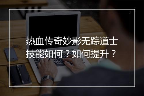 热血传奇妙影无踪道士技能如何？如何提升？