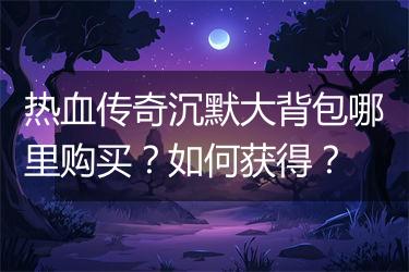 热血传奇沉默大背包哪里购买？如何获得？