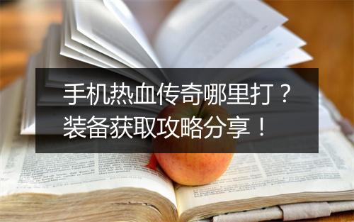 手机热血传奇哪里打？装备获取攻略分享！
