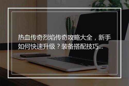 热血传奇烈焰传奇攻略大全，新手如何快速升级？装备搭配技巧有哪些？