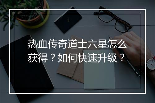 热血传奇道士六星怎么获得？如何快速升级？