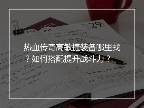 热血传奇高敏捷装备哪里找？如何搭配提升战斗力？