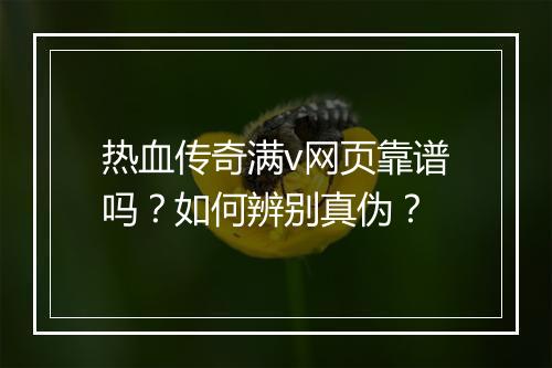 热血传奇满v网页靠谱吗？如何辨别真伪？