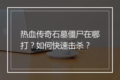 热血传奇石墓僵尸在哪打？如何快速击杀？