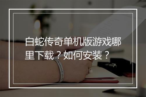 白蛇传奇单机版游戏哪里下载？如何安装？