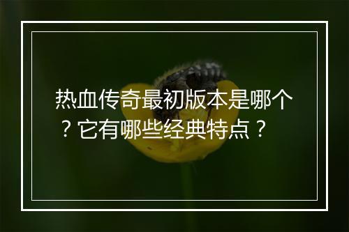 热血传奇最初版本是哪个？它有哪些经典特点？