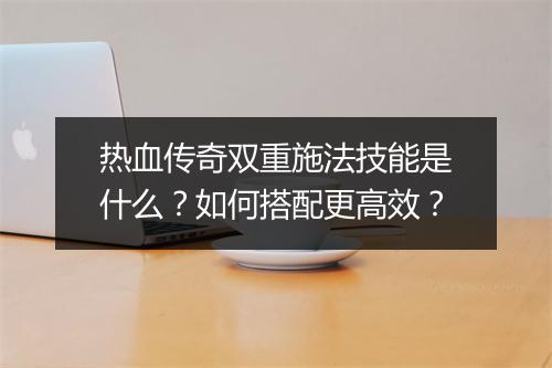 热血传奇双重施法技能是什么？如何搭配更高效？