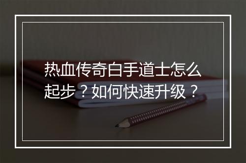 热血传奇白手道士怎么起步？如何快速升级？