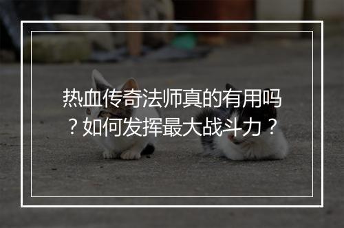热血传奇法师真的有用吗？如何发挥最大战斗力？