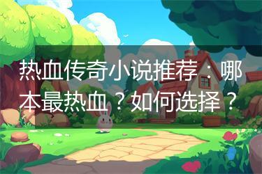 热血传奇小说推荐：哪本最热血？如何选择？