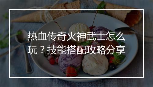 热血传奇火神武士怎么玩？技能搭配攻略分享