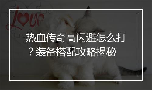 热血传奇高闪避怎么打？装备搭配攻略揭秘