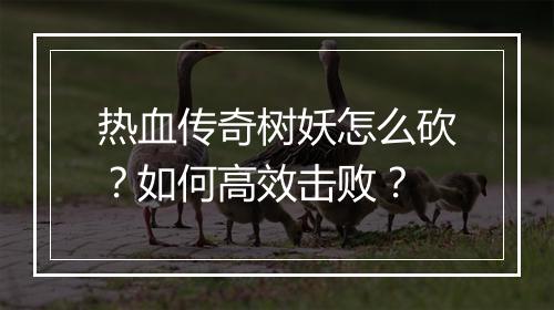 热血传奇树妖怎么砍？如何高效击败？