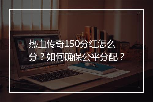热血传奇150分红怎么分？如何确保公平分配？