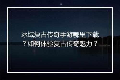 冰域复古传奇手游哪里下载？如何体验复古传奇魅力？