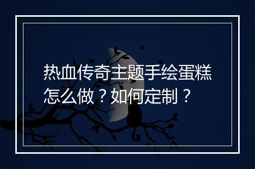 热血传奇主题手绘蛋糕怎么做？如何定制？