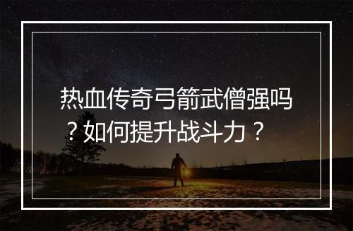 热血传奇弓箭武僧强吗？如何提升战斗力？