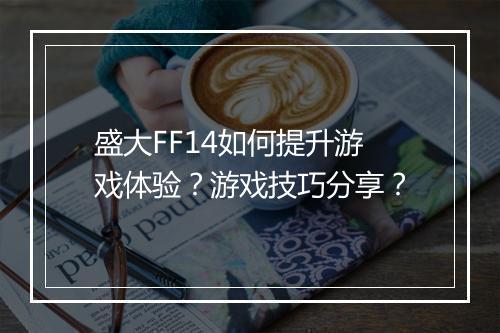 盛大FF14如何提升游戏体验？游戏技巧分享？