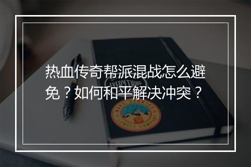 热血传奇帮派混战怎么避免？如何和平解决冲突？