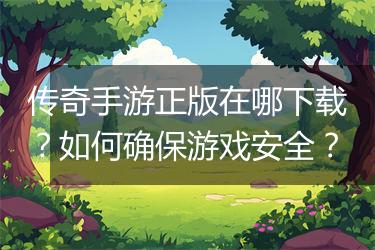 传奇手游正版在哪下载？如何确保游戏安全？