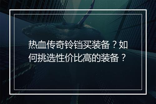 热血传奇铃铛买装备？如何挑选性价比高的装备？
