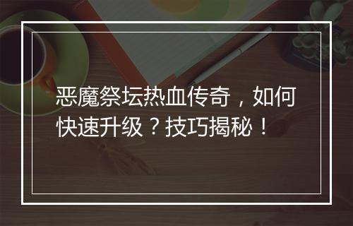 恶魔祭坛热血传奇，如何快速升级？技巧揭秘！