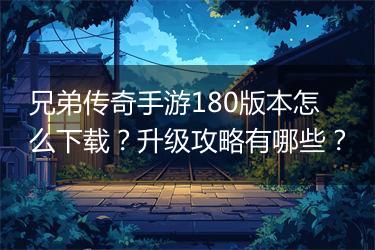 兄弟传奇手游180版本怎么下载？升级攻略有哪些？