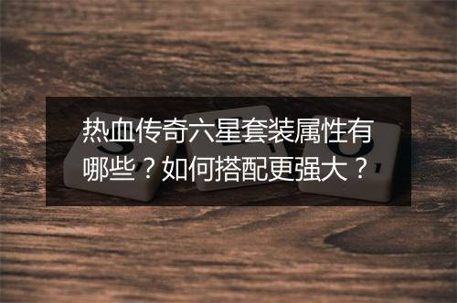 热血传奇六星套装属性有哪些？如何搭配更强大？