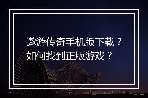 遨游传奇手机版下载？如何找到正版游戏？