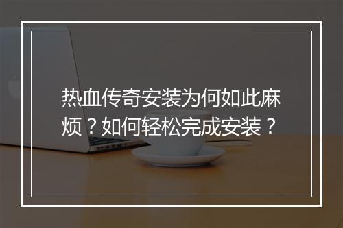 热血传奇安装为何如此麻烦？如何轻松完成安装？