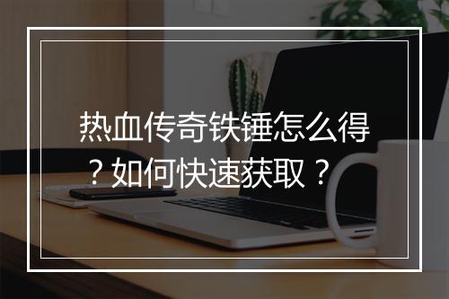 热血传奇铁锤怎么得？如何快速获取？