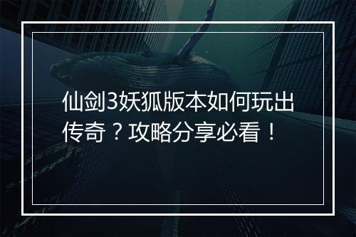 仙剑3妖狐版本如何玩出传奇？攻略分享必看！