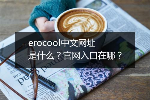 erocool中文网址是什么？官网入口在哪？