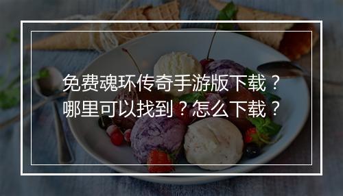 免费魂环传奇手游版下载？哪里可以找到？怎么下载？