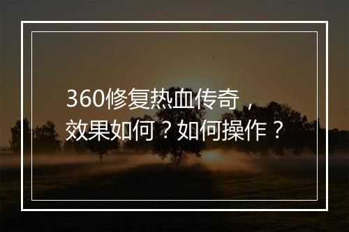 360修复热血传奇，效果如何？如何操作？